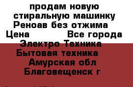 продам новую стиральную машинку Реноав без отжима › Цена ­ 2 500 - Все города Электро-Техника » Бытовая техника   . Амурская обл.,Благовещенск г.